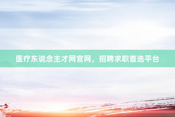 医疗东说念主才网官网，招聘求职首选平台